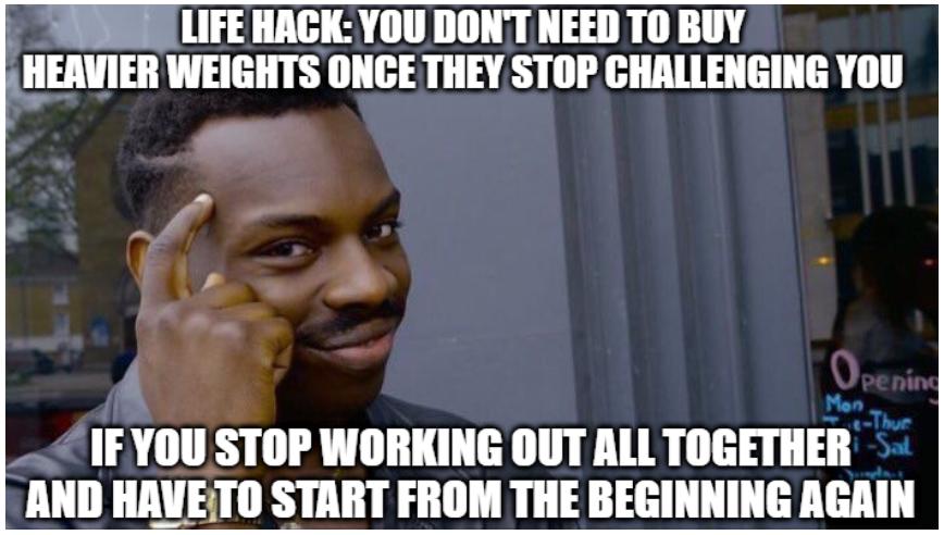 i LIFE HACK YOU DONT NEED TO BUY HEAVIER WEIGHTS ONCE THEY STOP CHALLENGING YOU IF YIIII STOP WORKING OUT ALL IIGEIIIEII AND HAVETO START FROM THE BEGINNING AGAIII