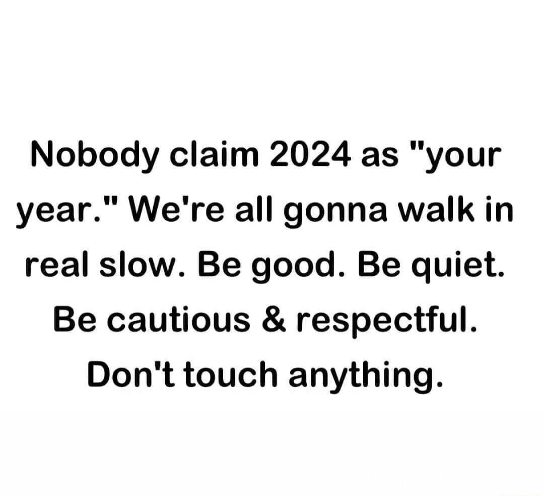 Nobody claim 2024 as your year Were all gonna walk in real slow Be good Be quiet Be cautious respectful Dont touch anything