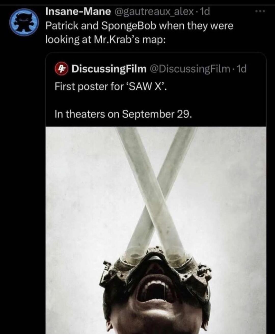 Insane Mane gautrea 1 Patrick and SpongeBob when they were looking at MrKrabs map DiscussingFilm I 1 First poster for SAW X In theaters on September 29