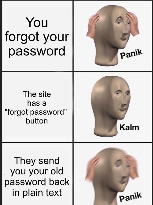 7 You forgot your password f The site has a forgot password button They send you your old password back in plain text