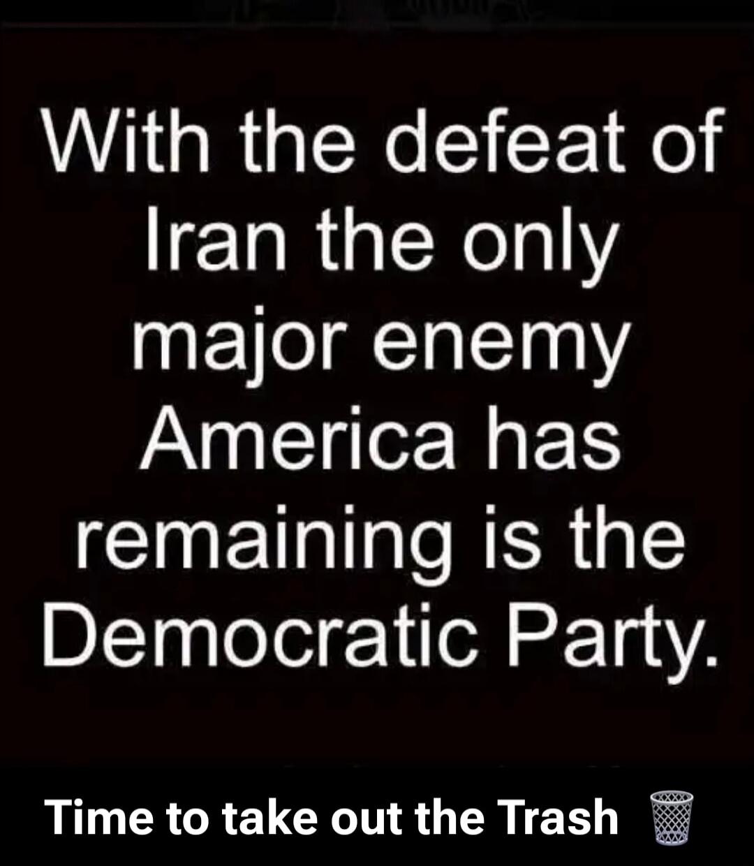 With the defeat of Iran the only major enemy America has remaining is the Democratic Party. Time to take out the Trash 🗑️
