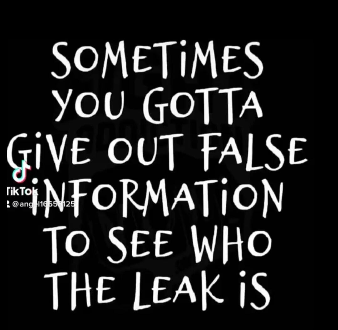 SOMETIMES YOU GOTTA GIVE OUT FALSE INFORMATION TO SEE WHO THE LEAK IS