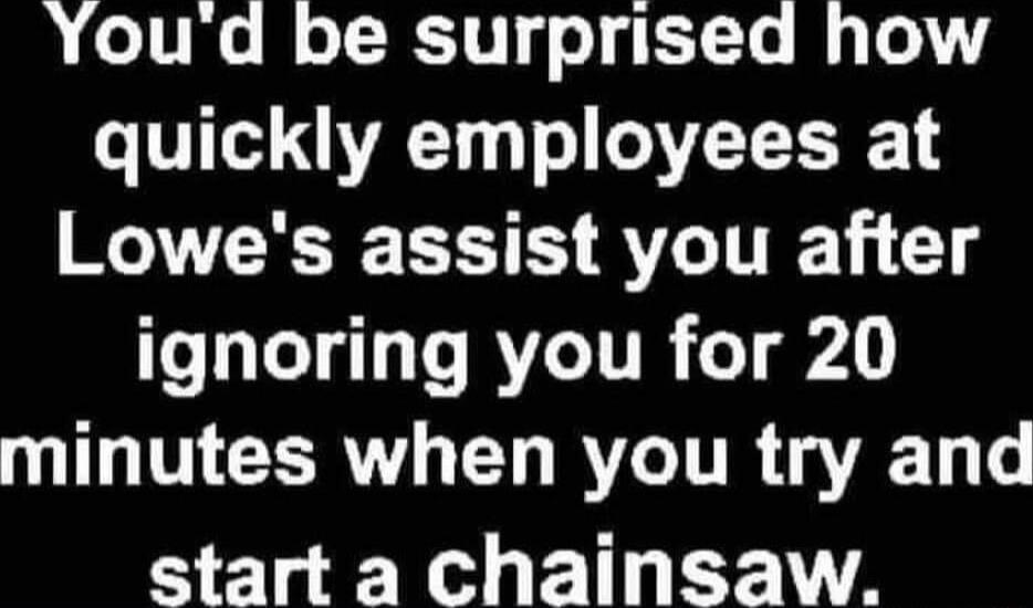 R elThs o T A V1 g o g 1T B0 quickly employees at Lowes assist you after ignoring you for 20 NI EERV R TR start a chainsaw