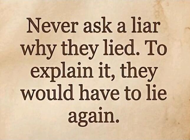 Never ask a liar why they lied. To explain it, they would have to lie again.