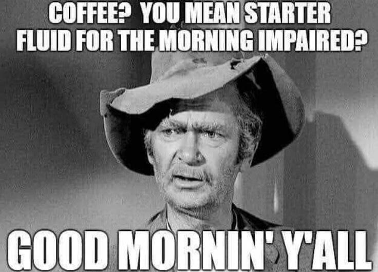 COFFEE? YOU MEAN STARTER FLUID FOR THE MORNING IMPAIRED? GOOD MORNIN' Y'ALL