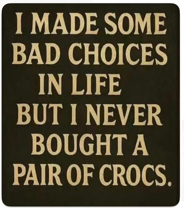 I MADE SOME BAD CHOICES IN LIFE BUT I NEVER BOUGHT A PAIR OF CROCS.
