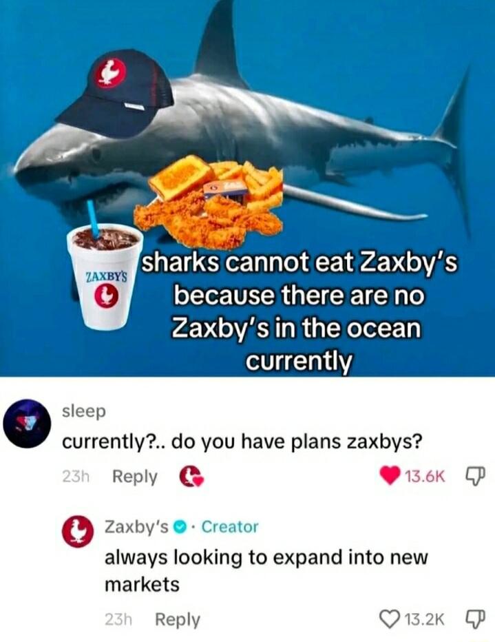 sharks cannot eat 2axbys T VR CI I TN o Zaxbys in the ocean currently o sleep currently do you have plans zaxbys Reply Pzek GP Zaxbys Creator always looking to expand into new markets Reply QK P