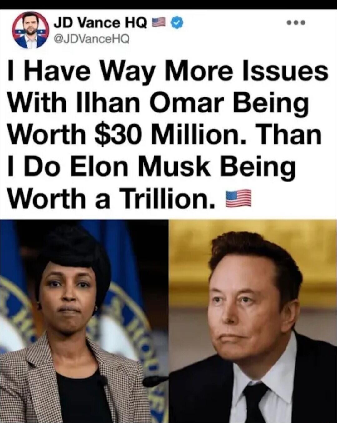 JD Vance HQ @JDVanceHQ I Have Way More Issues With Ilhan Omar Being Worth $30 Million. Than I Do Elon Musk Being Worth a Trillion. 🇺🇸