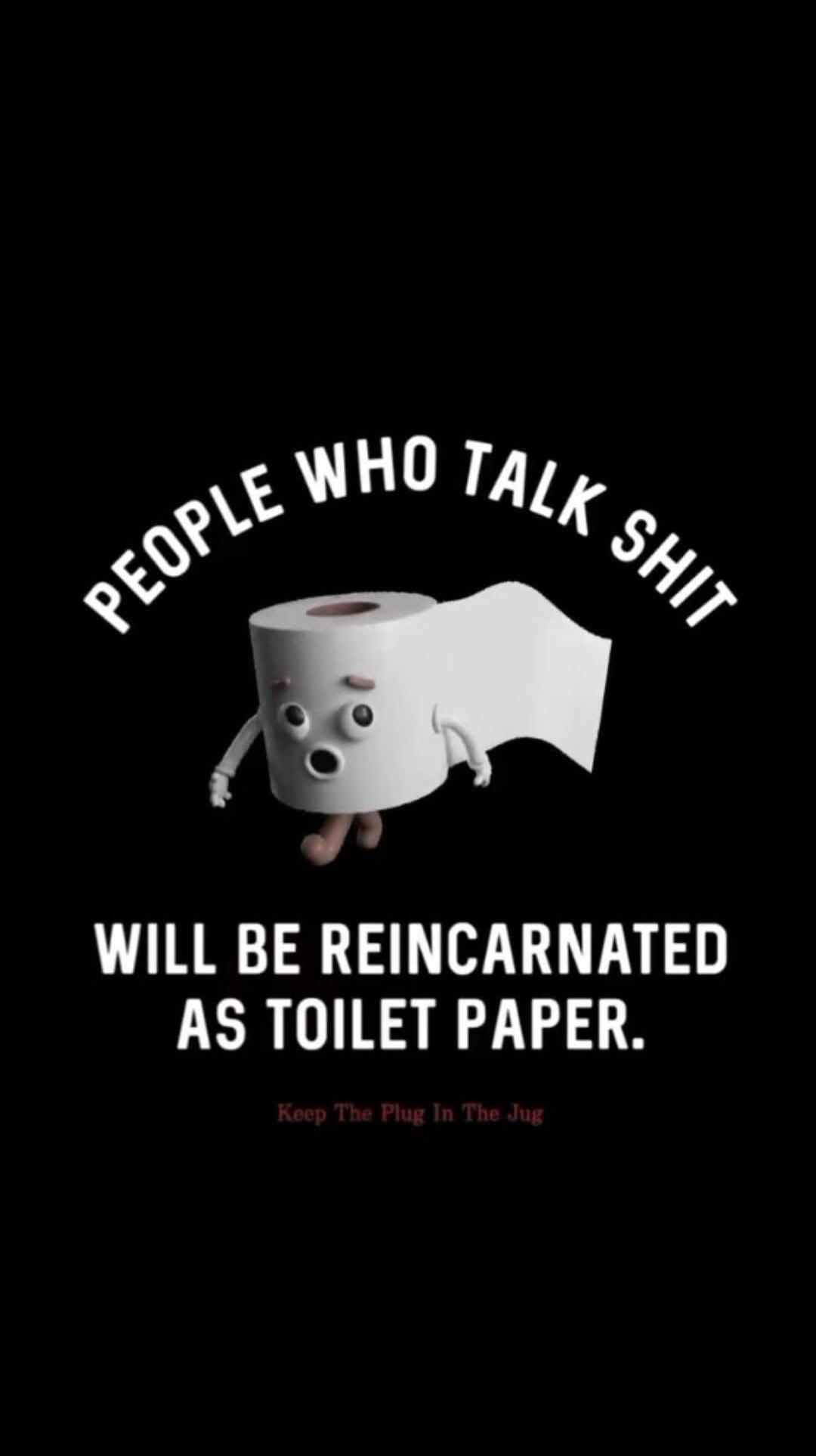 PEOPLE WHO TALK SHIT WILL BE REINCARNATED AS TOILET PAPER. Keep The Plug In The Jug
