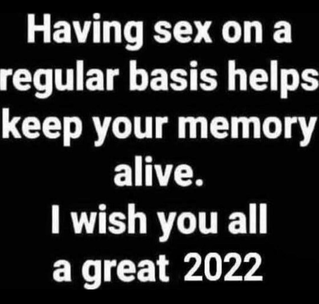 Having sex on a regular basis helps keep your memory alive. I wish you all a great 2022
