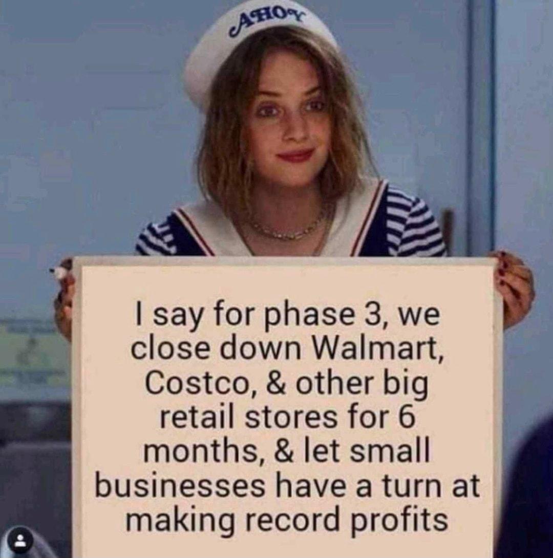 say for phase 3 we close down Walmart Costco other big F3 retail stores for 6 months let small businesses have a turn at making record profits