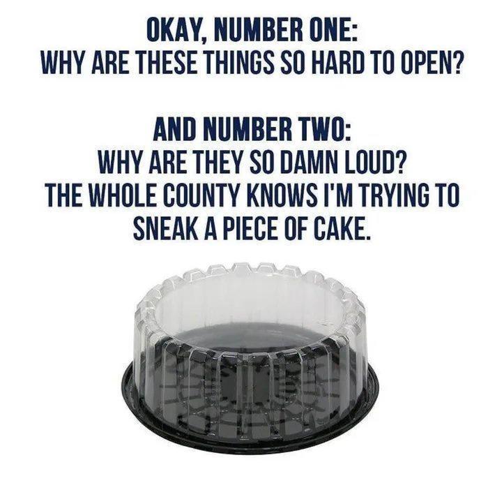 OKAY NUMBER ONE WHY ARE THESE THINGS SO HARD TO OPEN AND NUMBER TWO WHY ARE THEY SO DAMN LOUD THE WHOLE COUNTY KNOWS IM TRYING TO SNEAK A PIECE OF CAKE