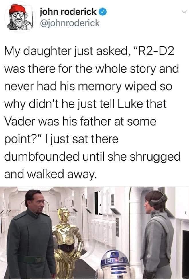 john roderick johnroderick My daughter just asked R2 D2 was there for the whole story and never had his memory wiped so why didnt he just tell Luke that Vader was his father at some point just sat there dumbfounded until she shrugged and walked away