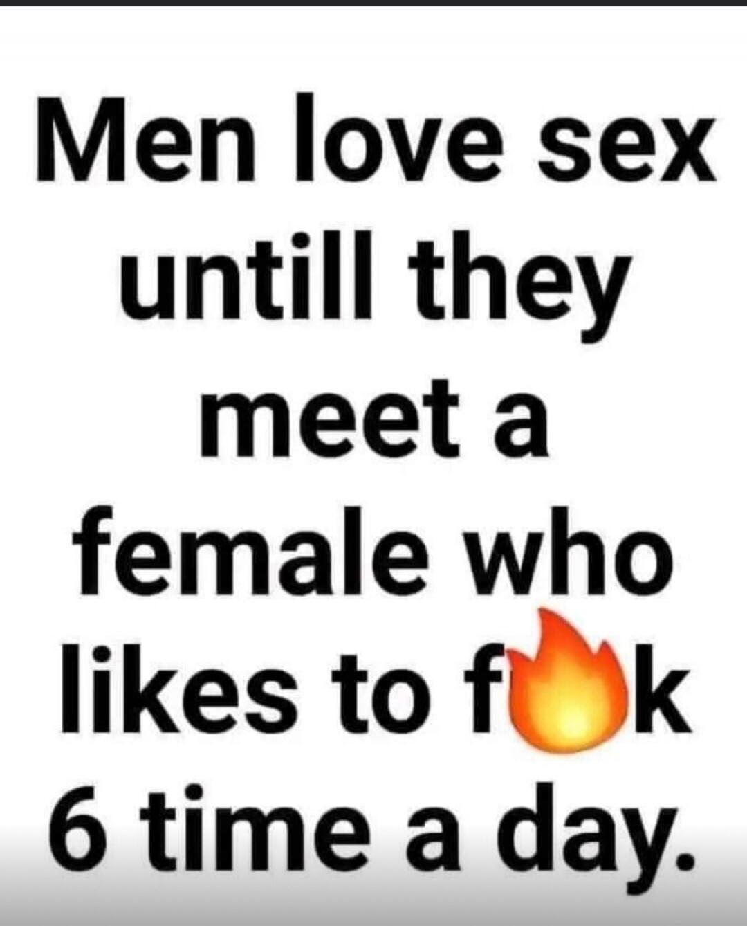 Men love sex until they meet a female who likes to f**k 6 times a day.