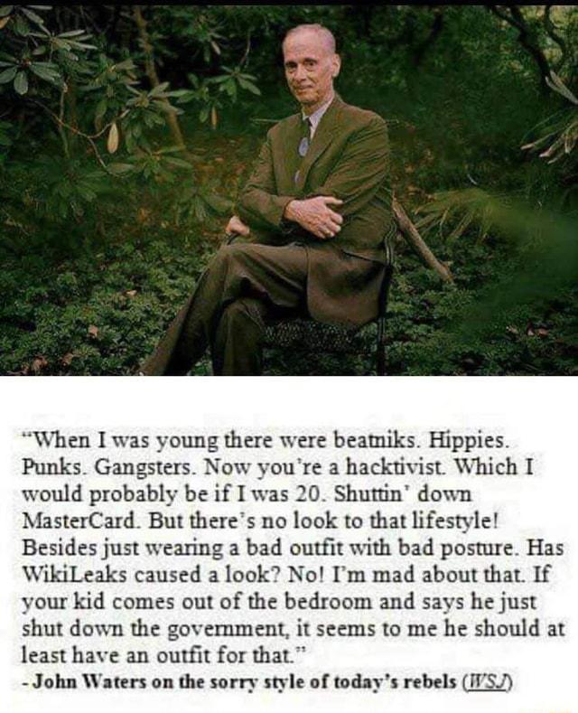 When I was young there were beamiks Hippies Punks Gangsters Now youre a hacktivist Which T would probably be if I was 20 Shuttin down MasterCard But theres no look to that lifestyle Besides just wearing a bad outfit with bad posture Has eaks caused a look No Im mad about that If your kid comes out of the bedroom and says he just shut down the government it seems to me he should at least have an ou