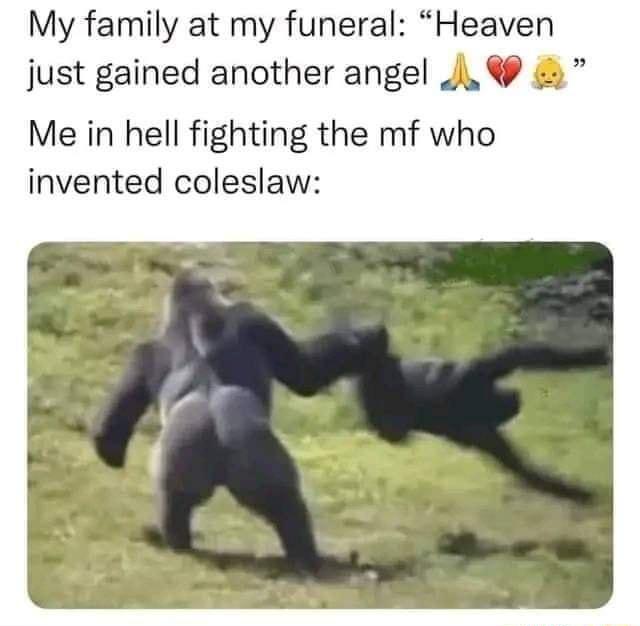 My family at my funeral Heaven just gained another angel J Me in hell fighting the mf who invented coleslaw