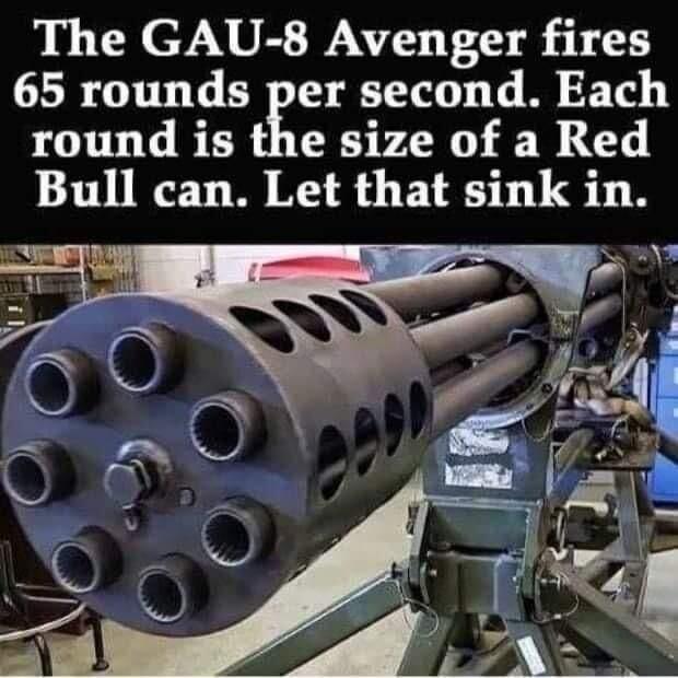 The GAU 8 Avenger fires 65 rounds per second Each round is the size of a Red Bull can Let that sink in