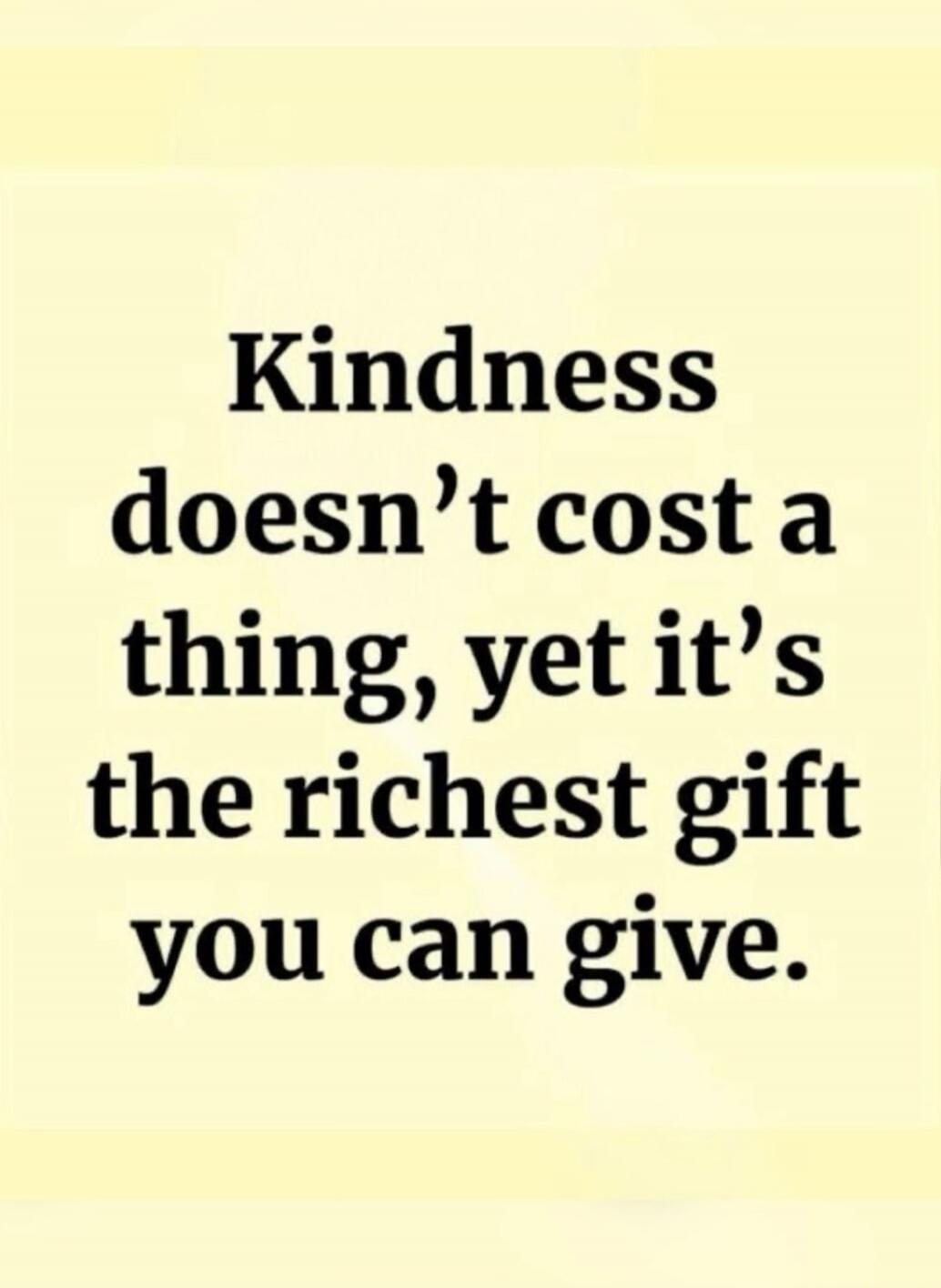 Kindness doesn't cost a thing, yet it's the richest gift you can give.