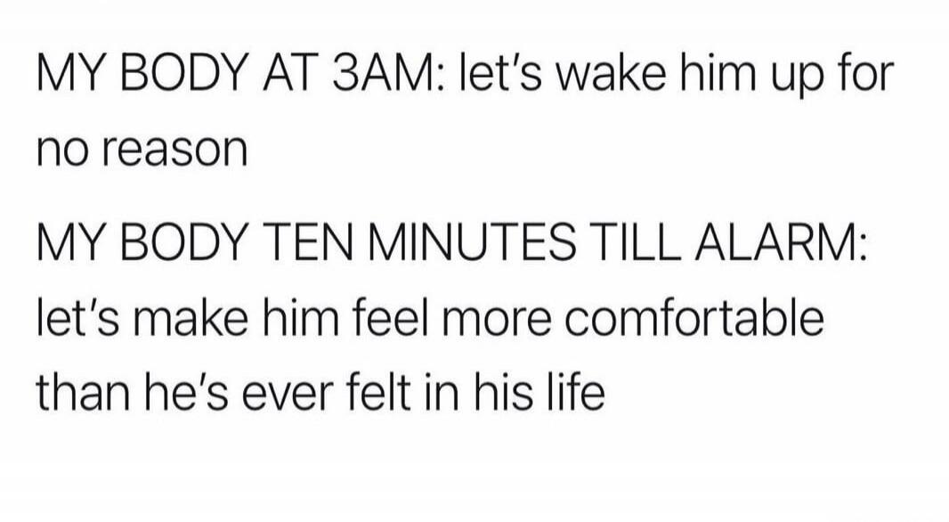 MY BODY AT 3AM: let's wake him up for no reason. MY BODY TEN MINUTES TILL ALARM: let's make him feel more comfortable than he's ever felt in his life.