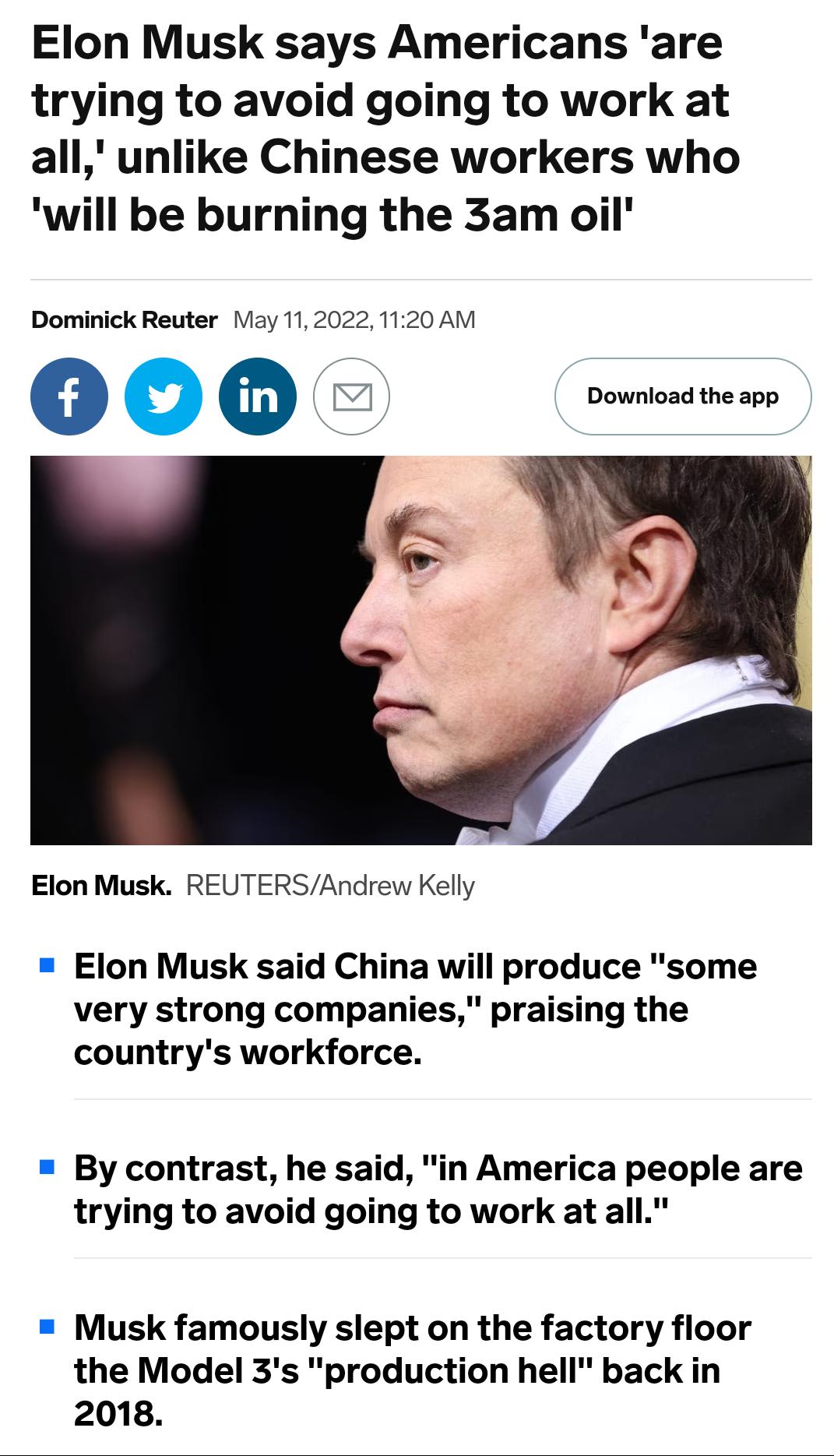 Elon Musk says Americans are trying to avoid going to work at all unlike Chinese workers who will be burning the 3am oil Dominick Reuter May 112022 1120 AM o o Download the app Elon Musk REUTERSAndrew Kelly Elon Musk said China will produce some very strong companies praising the countrys workforce By contrast he said in America people are trying to avoid going to work at all Musk famously slept o