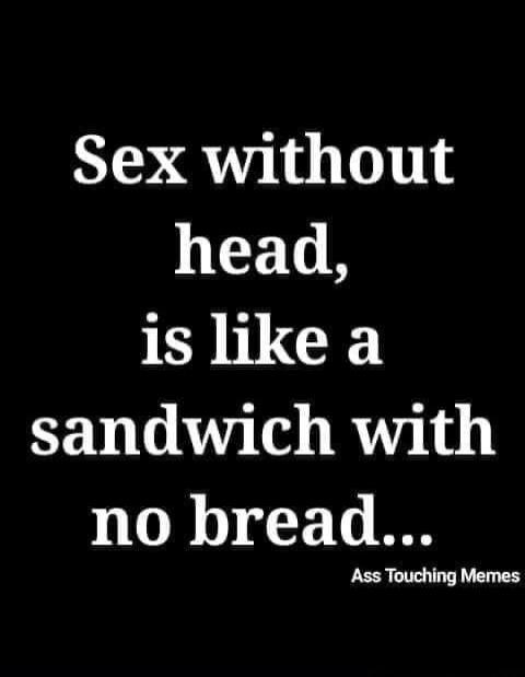 Sex without head, is like a sandwich with no bread... Ass Touching Memes