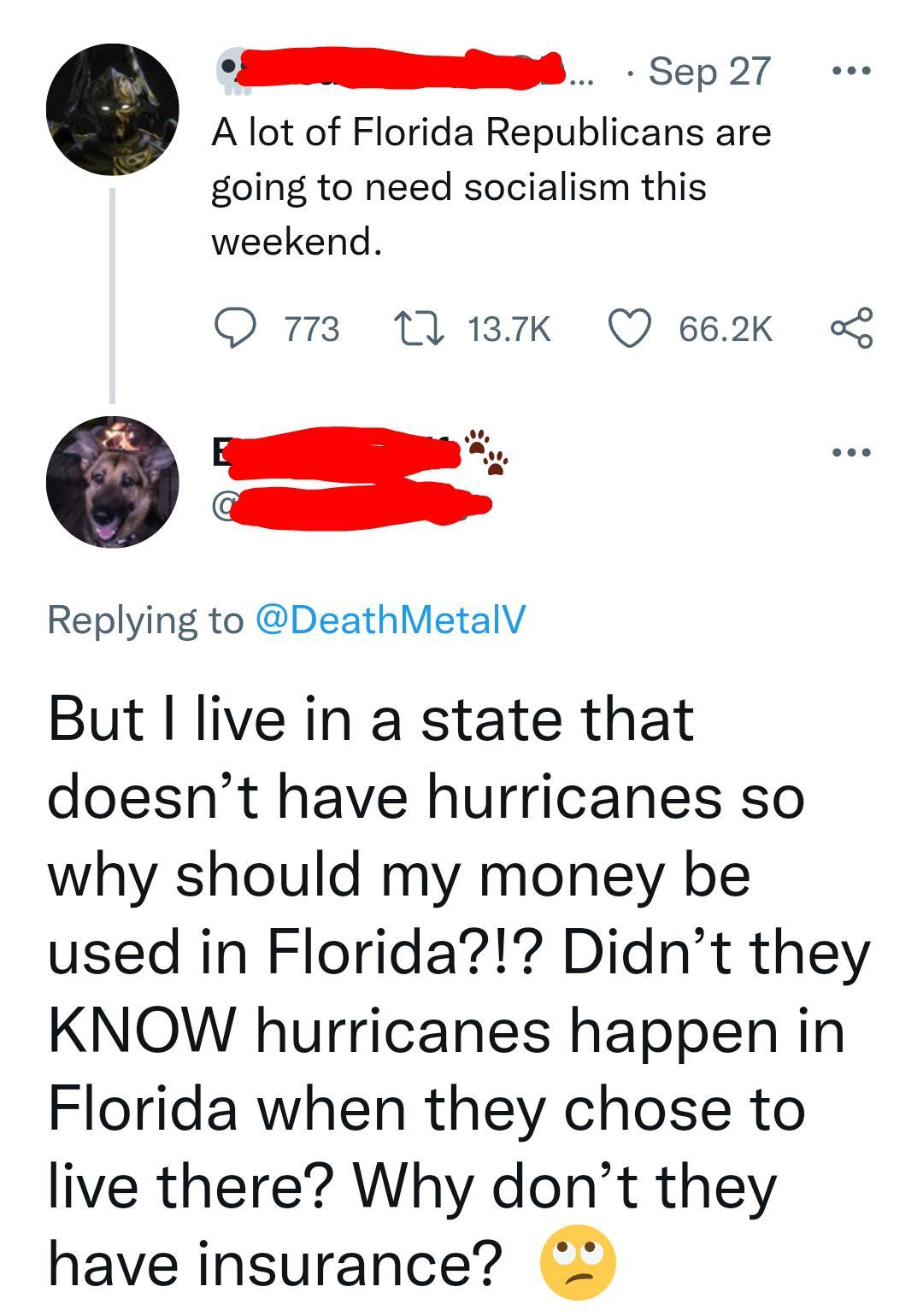 SENEEeS Scp 27 A lot of Florida Republicans are going to need socialism this weekend O 3 11K Q 662K Replying to DeathMetalV But live in a state that doesnt have hurricanes so why should my money be used in Florida Didnt they KNOW hurricanes happen in Florida when they chose to live there Why dont they have insurance