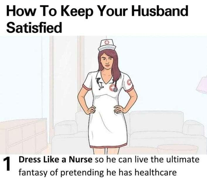 Leam why people trust wikiHow KEEPING MARRIAGE STRONG LOVE IN MARRIAGE How To Keep Your Husband Satisfied 1 Dress Like a Nurse so he can live the ultimate fantasy of pretending he has healthcare