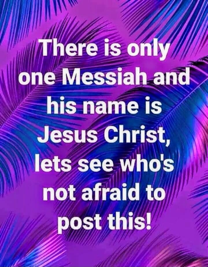 There is only one Messiah and his name is Jesus Christ, lets see who's not afraid to post this!