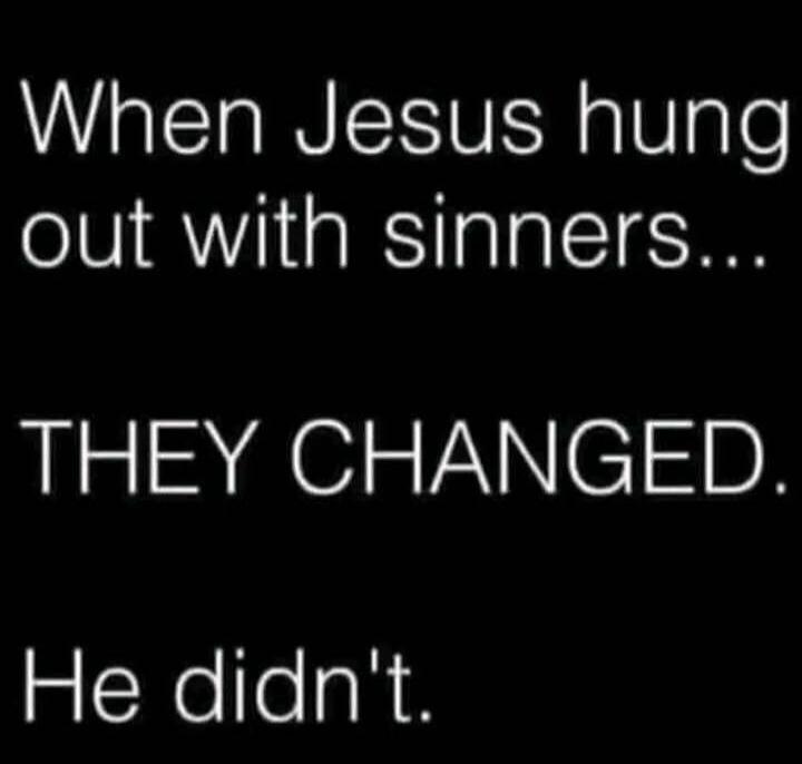 When Jesus hung out with sinners... THEY CHANGED. He didn't.