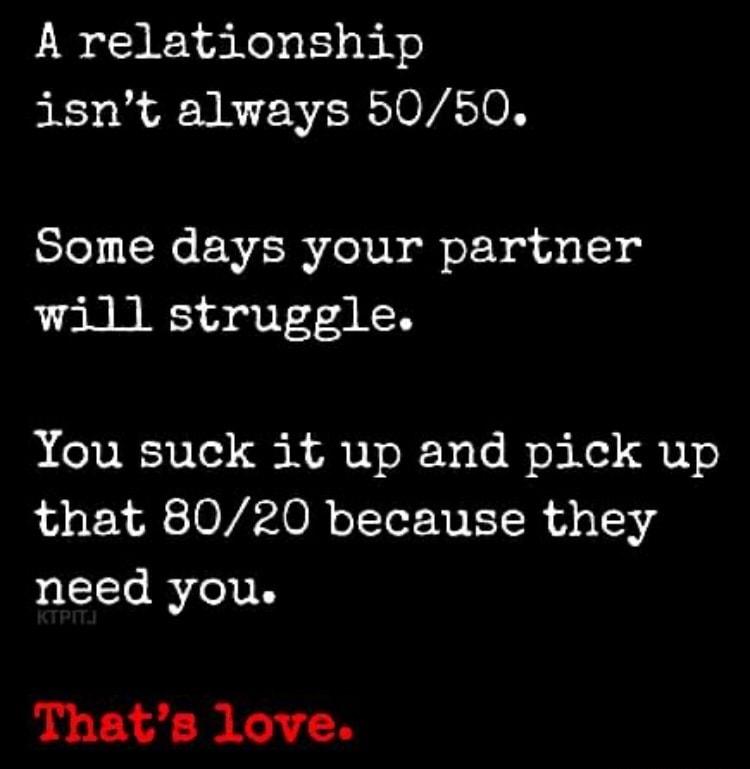 A relationship isnt always 5050 Some days your partner will struggle You suck it up and pick up that 8020 because they need you Thats love