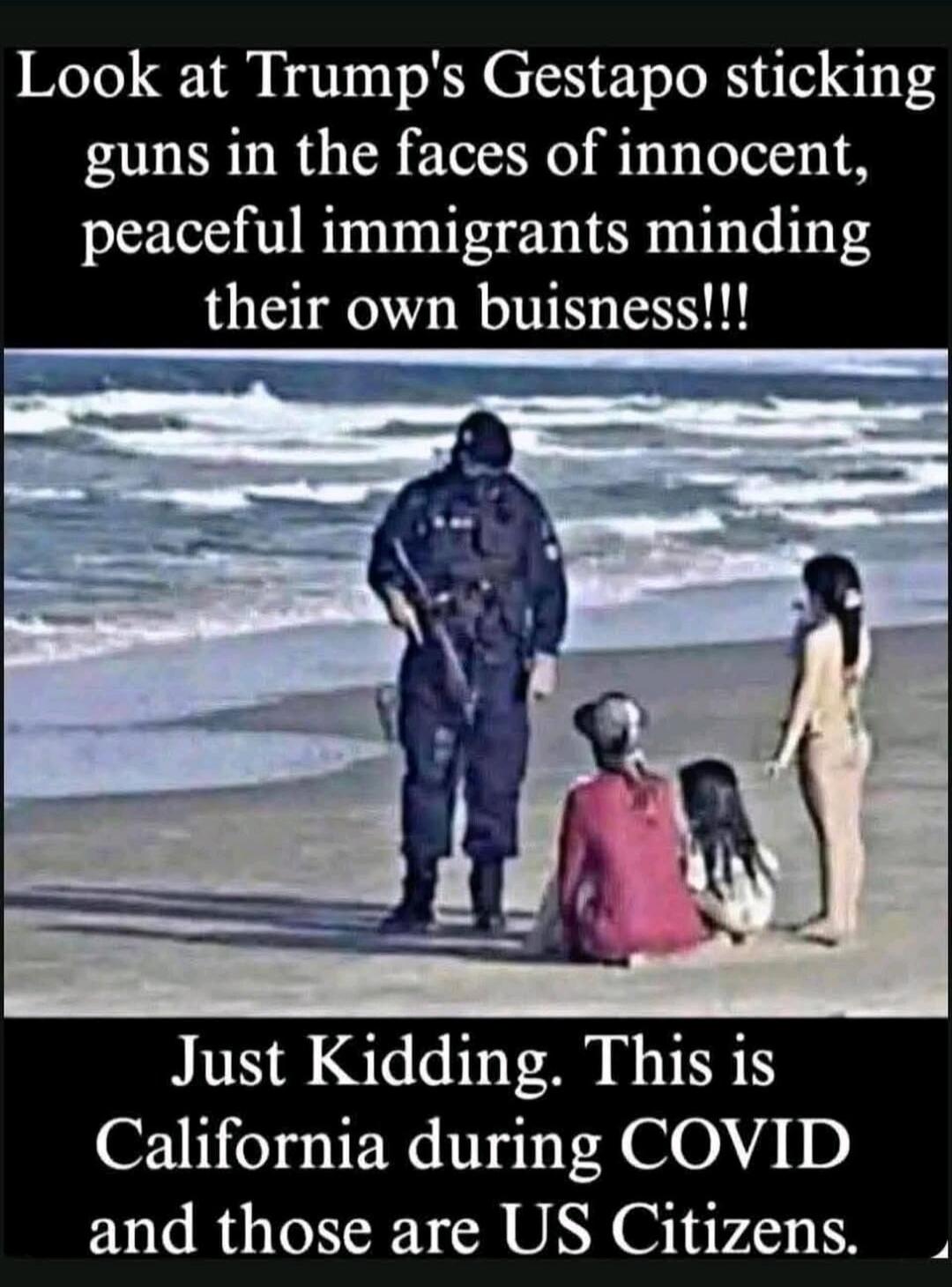 Look at Trump's Gestapo sticking guns in the faces of innocent, peaceful immigrants minding their own buisness!!! Just Kidding. This is California during COVID and those are US Citizens.