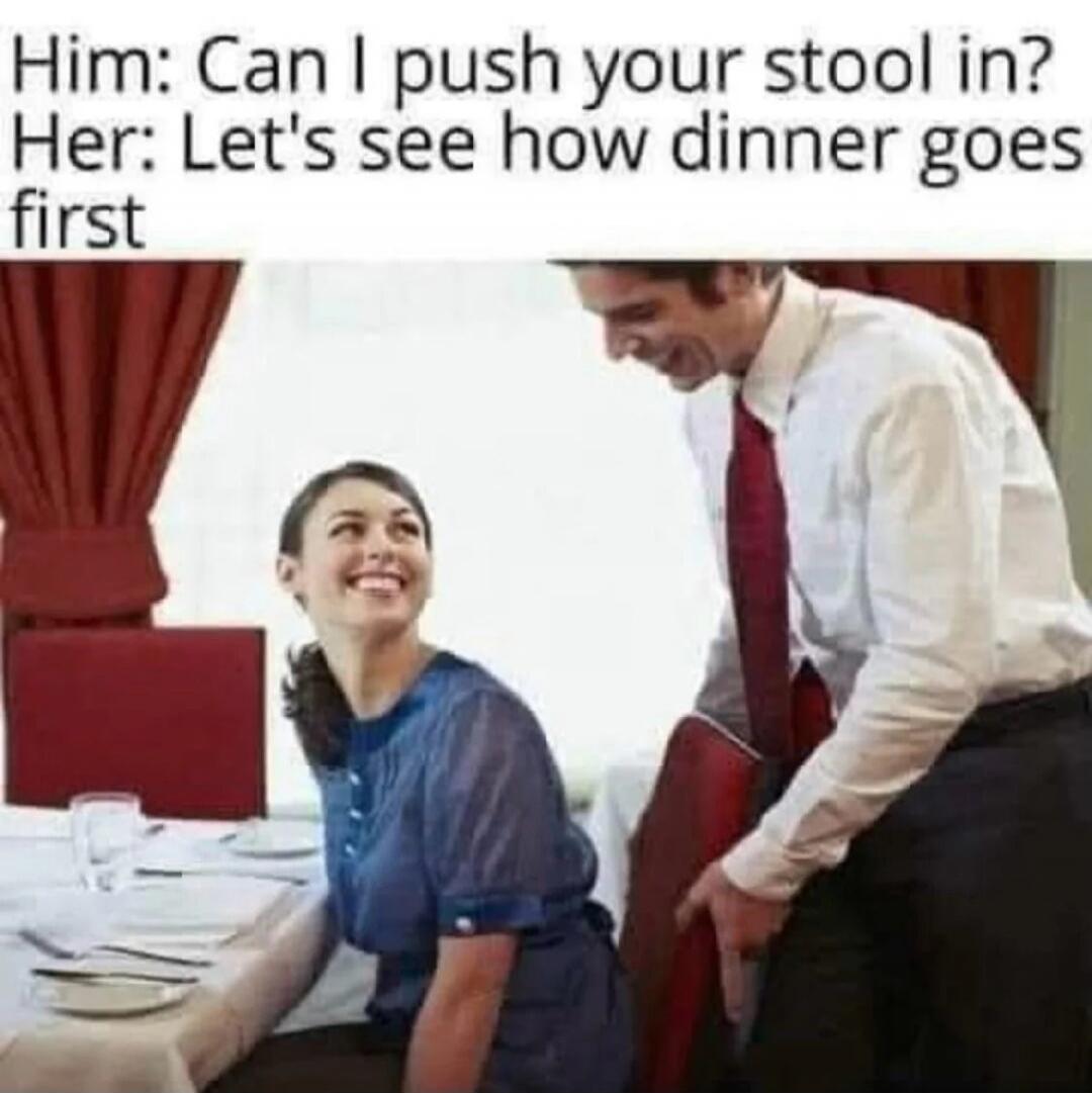 Him: Can I push your stool in?
Her: Let's see how dinner goes first