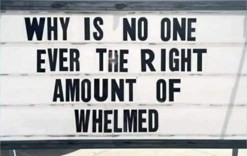WHY IS NO ONE EVER THE RIGHT AMOUNT OF WHELMED