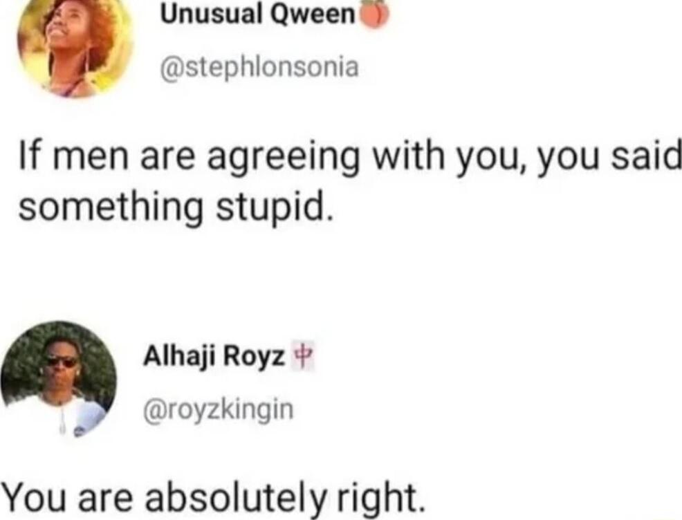 Unusual Qween 3 If men are agreeing with you you said something stupid Alhaji Royz royzkingin You are absolutely right