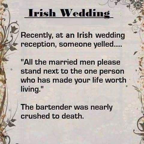 Recently at an Irish wedding reception someone yelled All the married men please i stand next to the one person who has made your life worth s living R The bartender was nearly 0 crushed to death