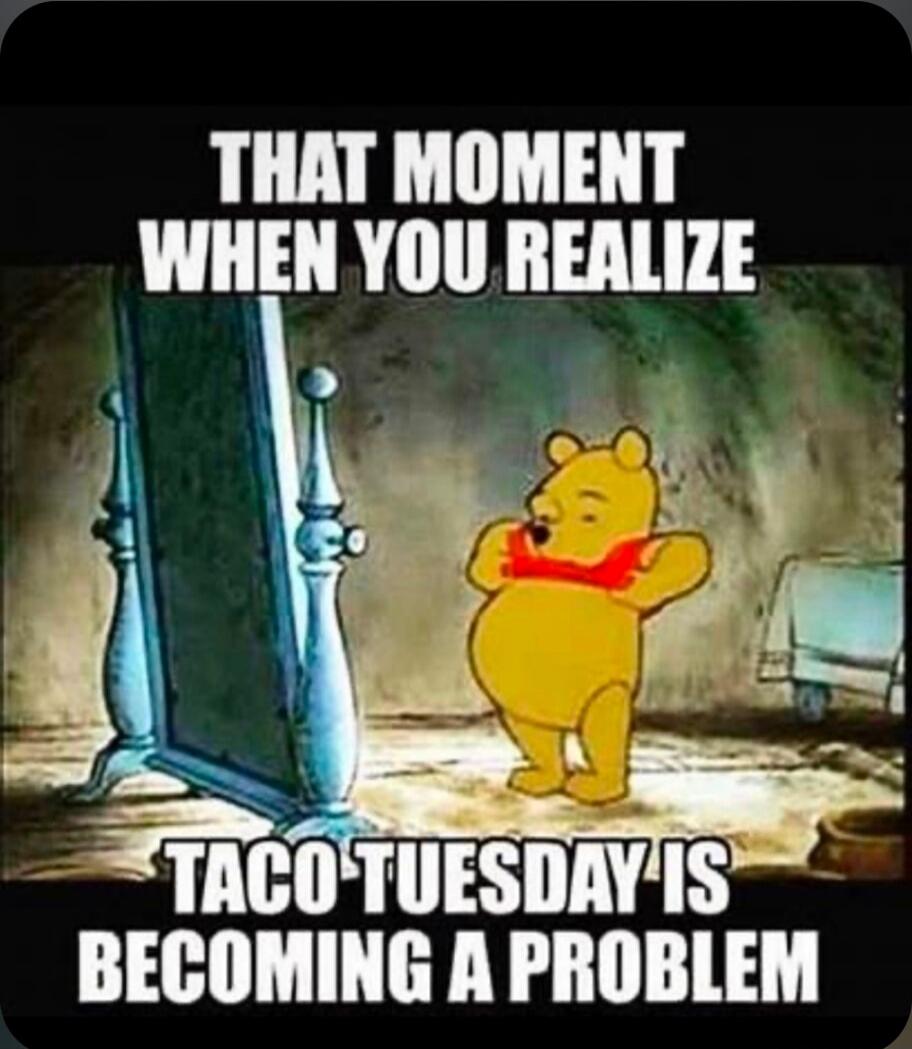 THAT MOMENT WHEN YOU REALIZE TACO TUESDAY IS BECOMING A PROBLEM