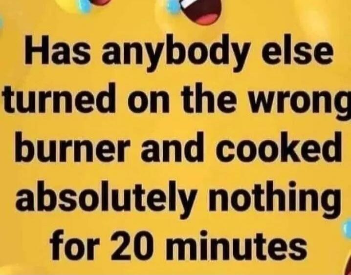 Has anybody else turned on the wrong burner and cooked absolutely nothing for 20 minutes