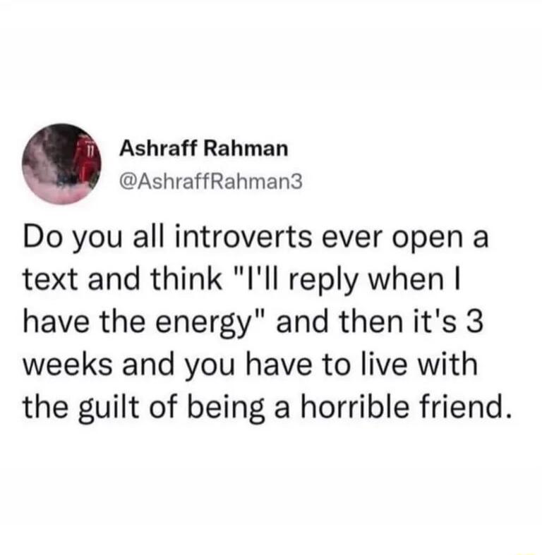 Ashraff Rahman AshraffRahman3 Do you all introverts ever open a text and think Ill reply when have the energy and then its 3 weeks and you have to live with the guilt of being a horrible friend