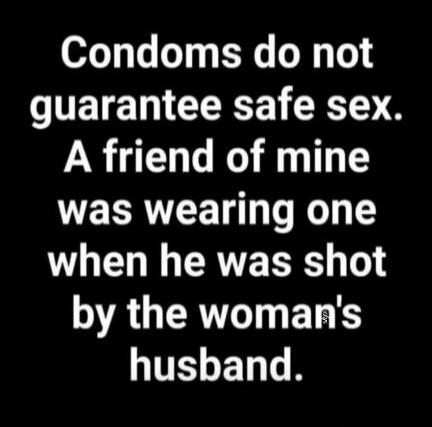 Condoms do not guarantee safe sex. A friend of mine was wearing one when he was shot by the woman's husband.