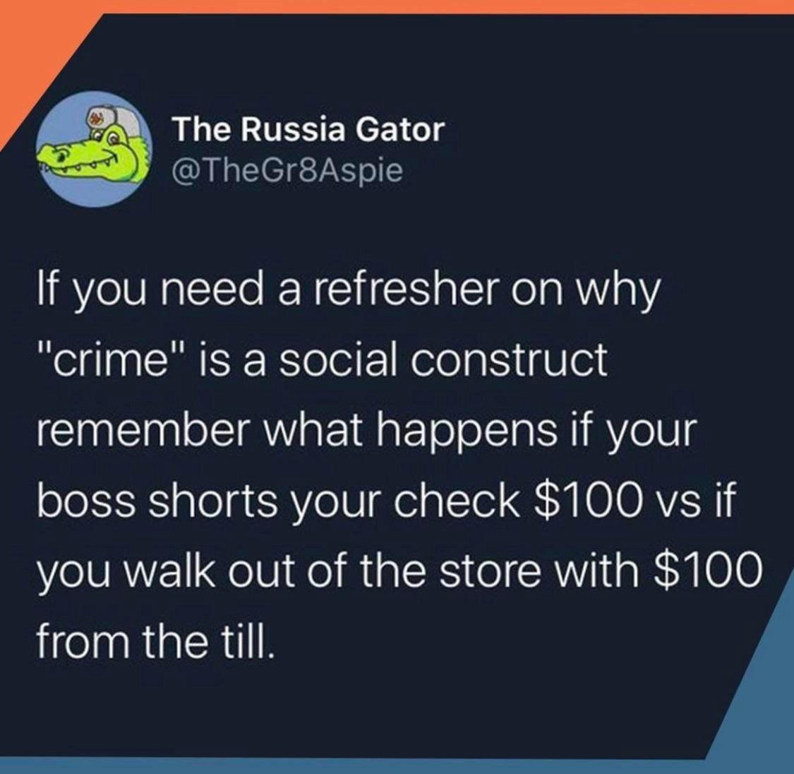 TheGr8Aspie 0 RUCHESEREIGTg If you need a refresher on why crime is a social construct remember what happens if your boss shorts your check 100 vs if you walk out of the store with 100 from the till