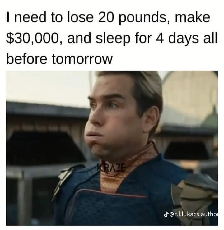 need to lose 20 pounds make 30000 and sleep for 4 days all before tomorrow