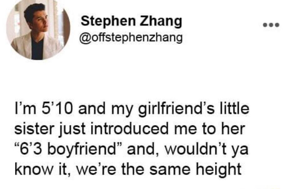 4 h Stephen Zhang offstephenzhang Im 510 and my girlfriends little sister just introduced me to her 63 boyfriend and wouldnt ya know it were the same height