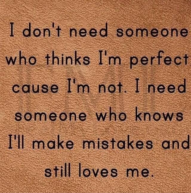 I don't need someone who thinks I'm perfect cause I'm not. I need someone who knows I'll make mistakes and still loves me.