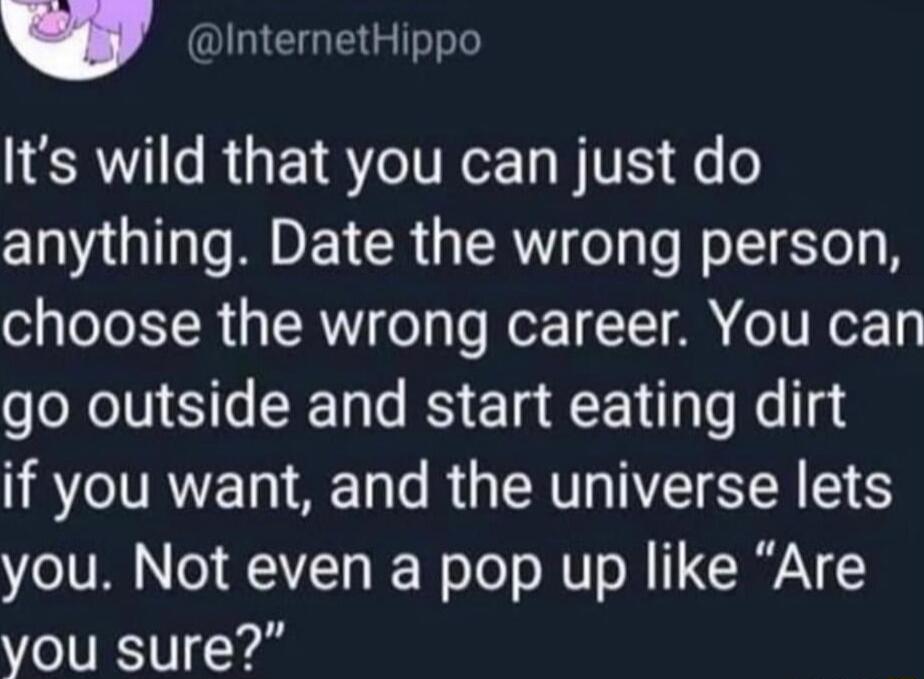 Its wild that you can just do anything Date the wrong person choose the wrong career You can go outside and start eating dirt if you want and the universe lets o UM TT IE N o To o MU o M VAN you sure