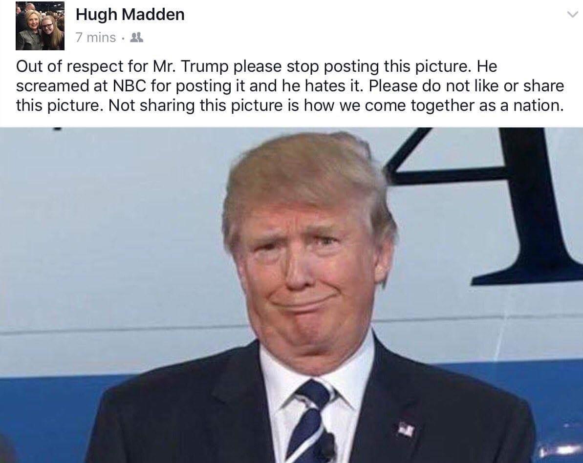 2 Hugh Madden Out of respect for Mr Trump please stop posting this picture He screamed at NBC for posting it and he hates it Please do not like or share this picture Not sharing this picture is how we come together as a nation