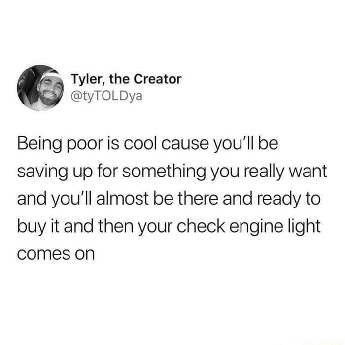 Tyler the Creator tyTOLDya Being poor is cool cause youll be saving up for something you really want and youll almost be there and ready to buy it and then your check engine light comes on