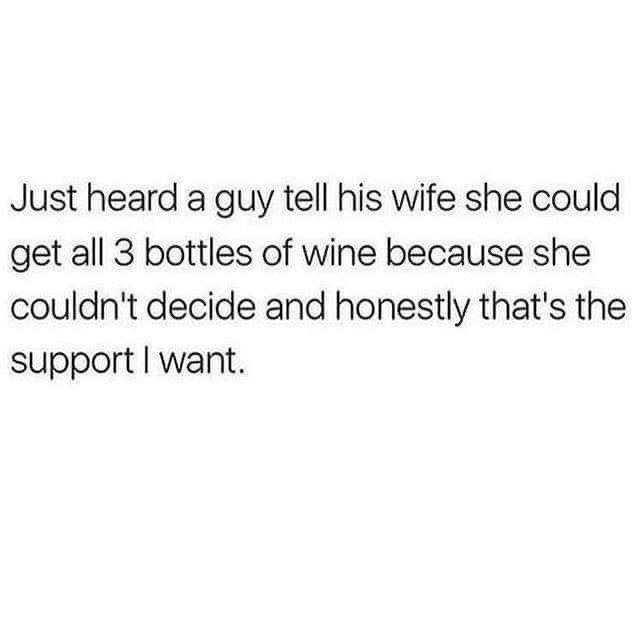 Just heard a guy tell his wife she could get all 3 bottles of wine because she couldnt decide and honestly thats the support want