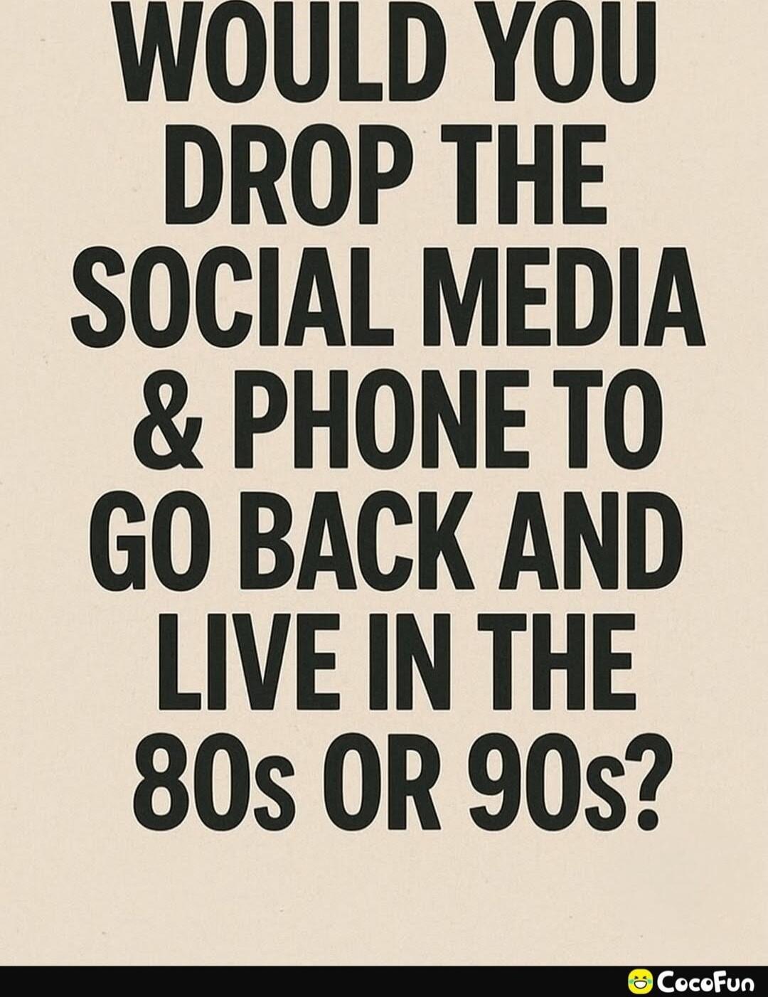 WOULD YOU DROP THE SOCIAL MEDIA & PHONE TO GO BACK AND LIVE IN THE 80S OR 90S?