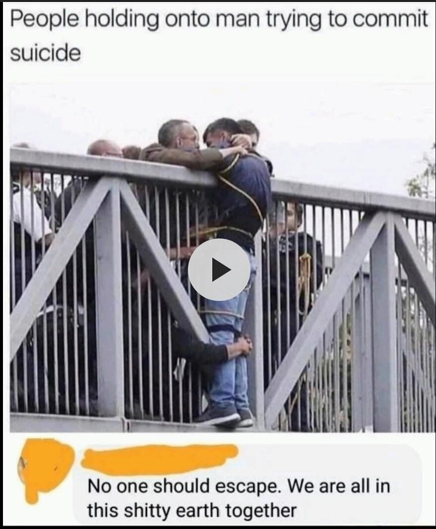 People holding onto man trying to commit suicide No one should escape We are all in this shitty earth together