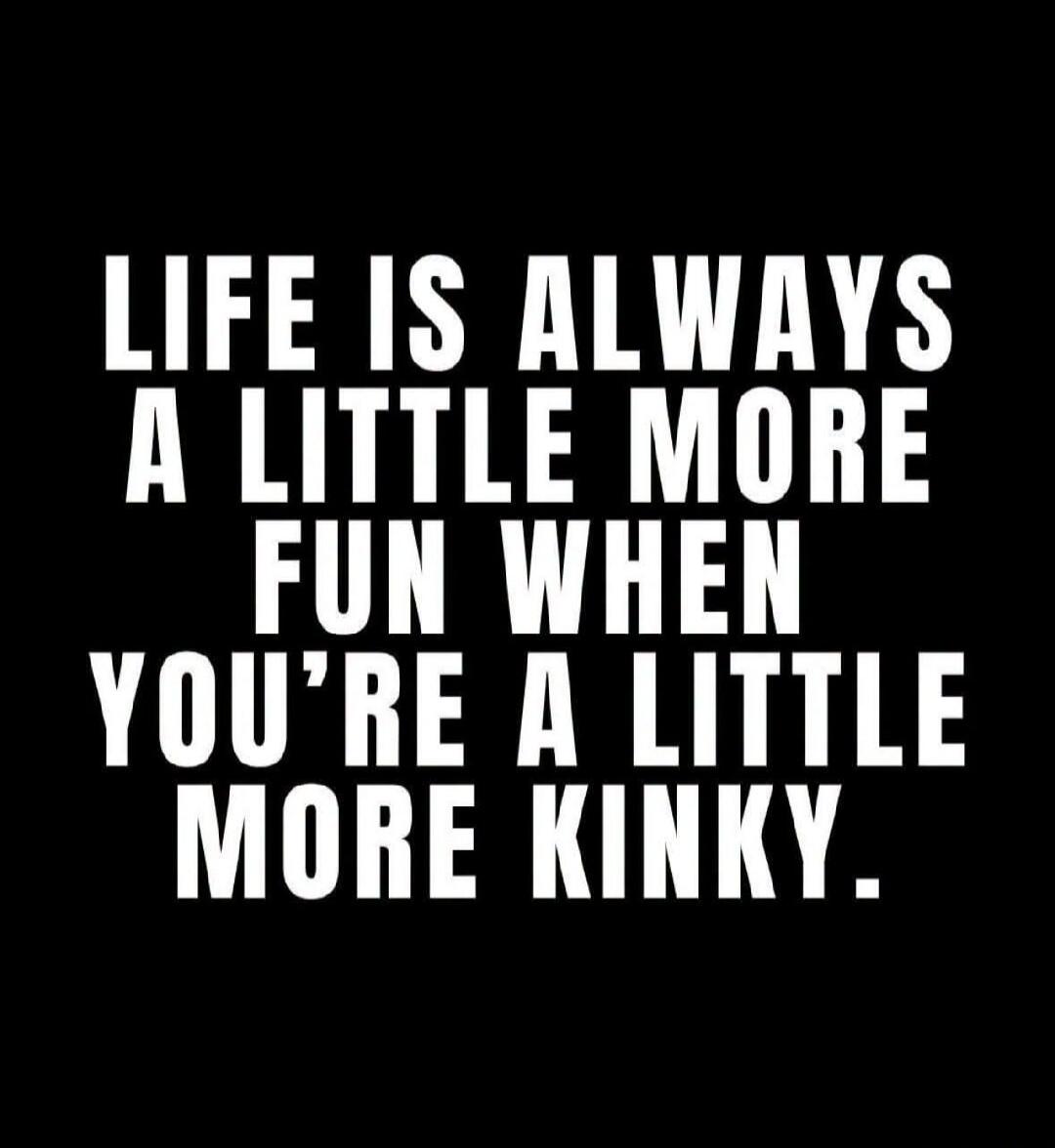 LIFE IS ALWAYS A LITTLE MORE FUN WHEN YOU'RE A LITTLE MORE KINKY.